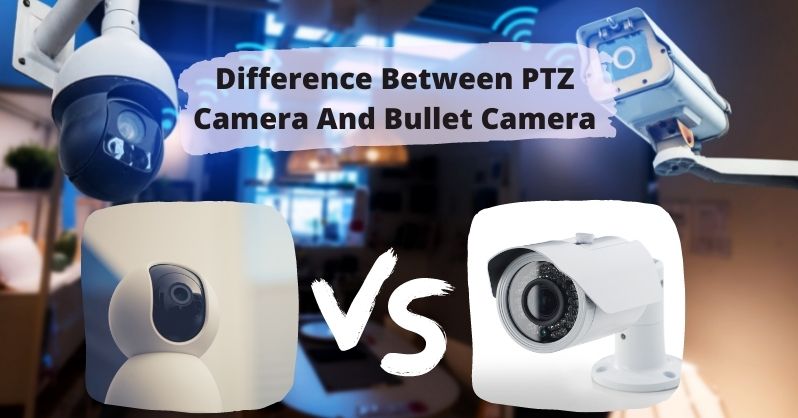 Difference Between PTZ Camera And Bullet Camera